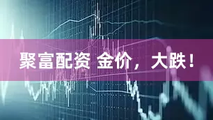 聚富配资 金价，大跌！