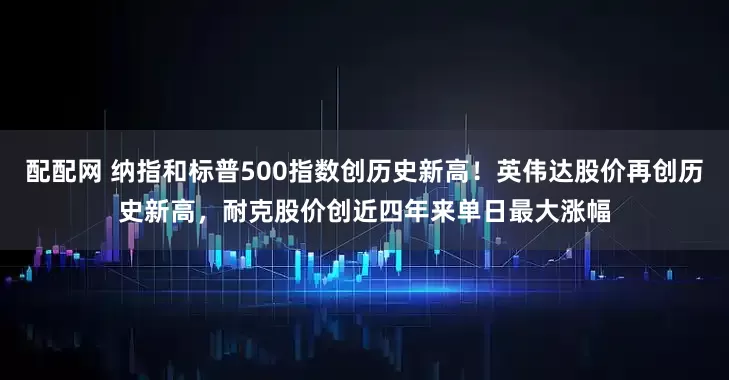 配配网 纳指和标普500指数创历史新高！英伟达股价再创历史新高，耐克股价创近四年来单日最大涨幅