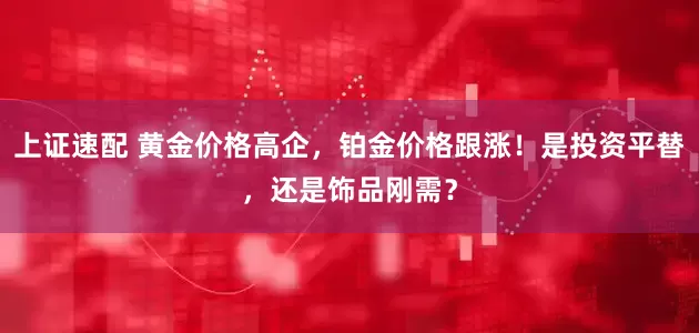 上证速配 黄金价格高企，铂金价格跟涨！是投资平替，还是饰品刚需？