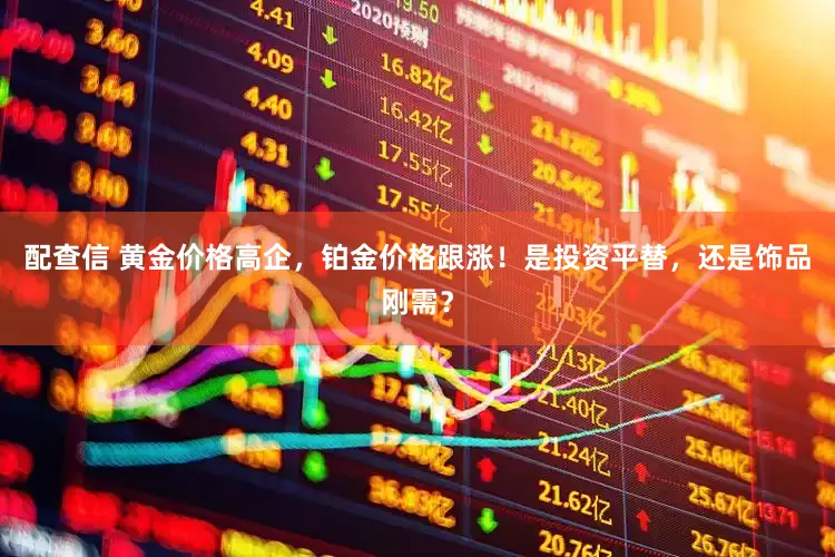 配查信 黄金价格高企，铂金价格跟涨！是投资平替，还是饰品刚需？