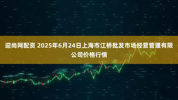 迎尚网配资 2025年6月24日上海市江桥批发市场经营管理有限公司价格行情