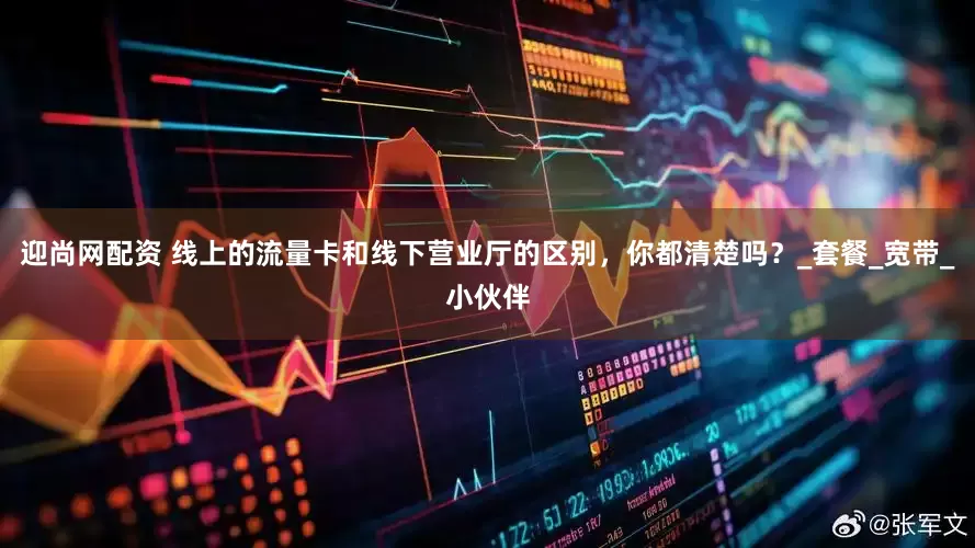 迎尚网配资 线上的流量卡和线下营业厅的区别，你都清楚吗？_套餐_宽带_小伙伴