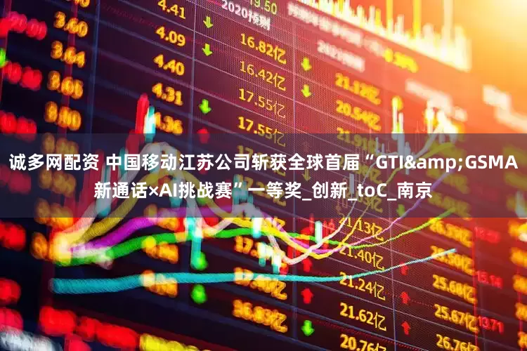 诚多网配资 中国移动江苏公司斩获全球首届“GTI&GSMA新通话×AI挑战赛”一等奖_创新_toC_南京