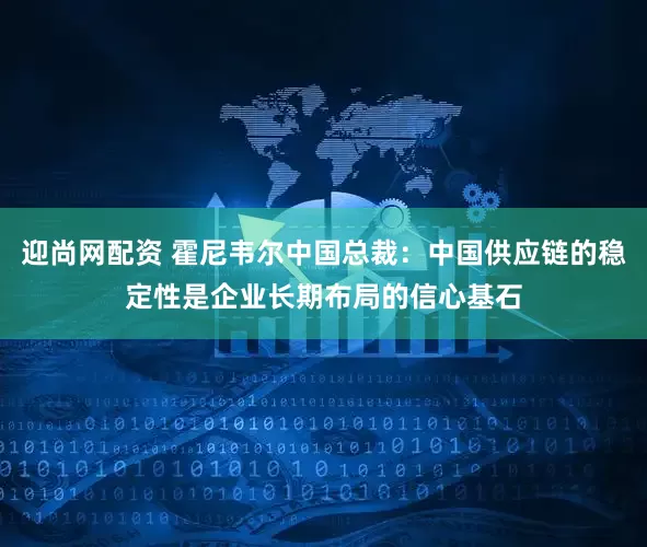 迎尚网配资 霍尼韦尔中国总裁：中国供应链的稳定性是企业长期布局的信心基石