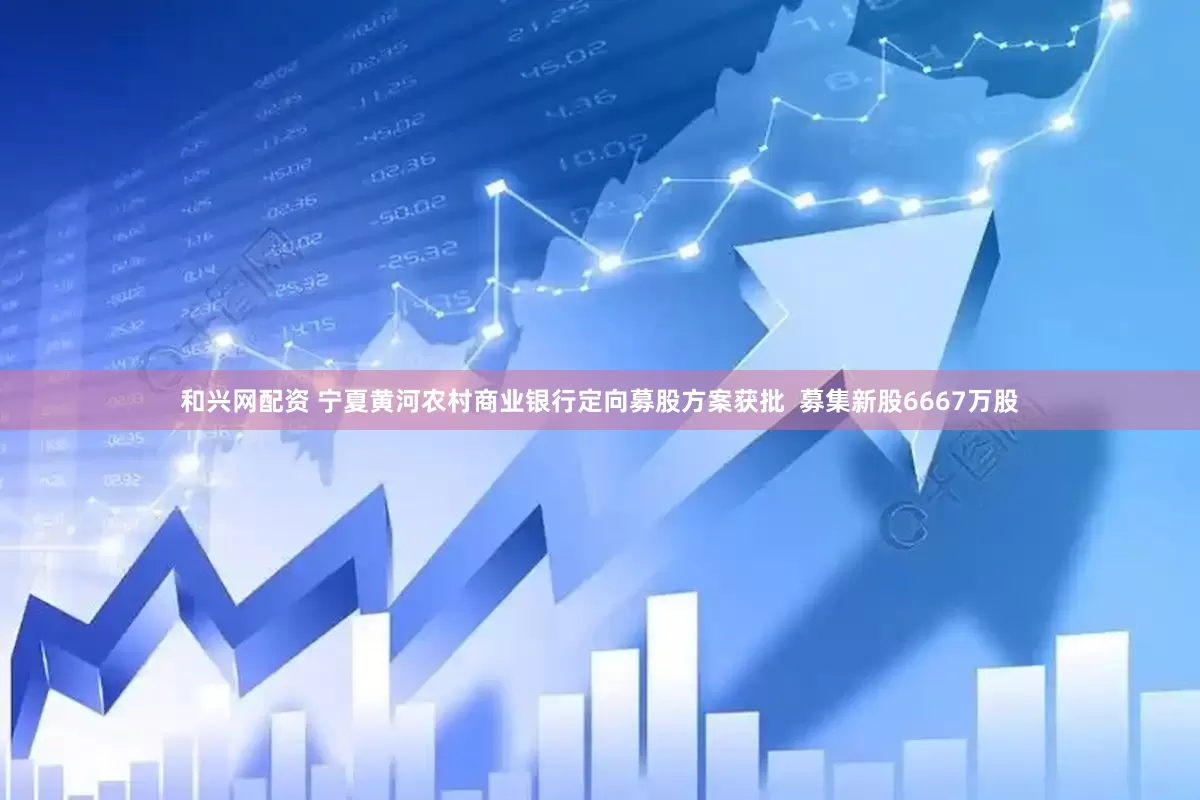 和兴网配资 宁夏黄河农村商业银行定向募股方案获批  募集新股6667万股
