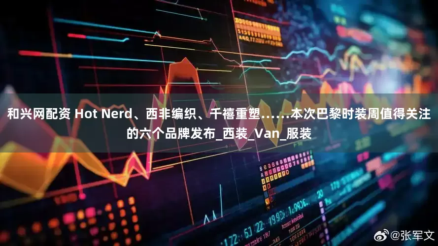 和兴网配资 Hot Nerd、西非编织、千禧重塑……本次巴黎时装周值得关注的六个品牌发布_西装_Van_服装