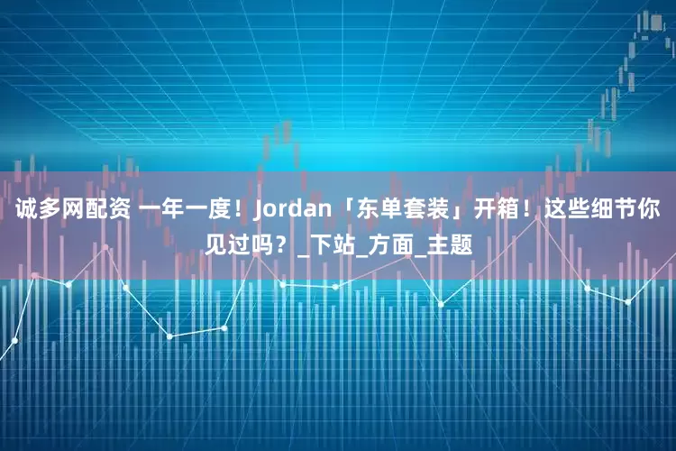诚多网配资 一年一度！Jordan「东单套装」开箱！这些细节你见过吗？_下站_方面_主题