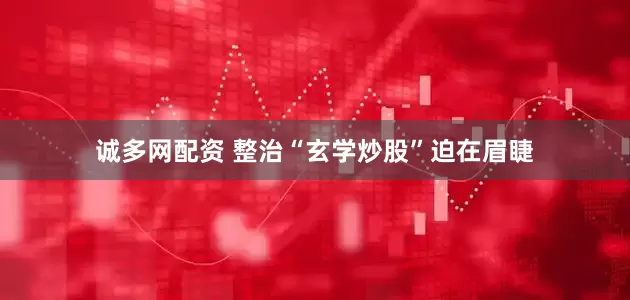 诚多网配资 整治“玄学炒股”迫在眉睫