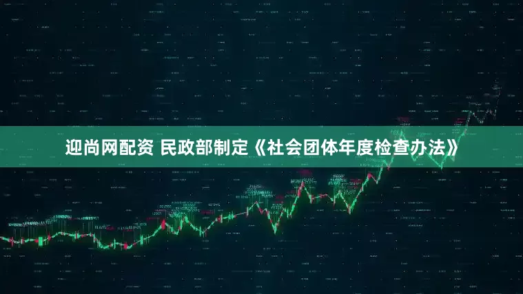 迎尚网配资 民政部制定《社会团体年度检查办法》