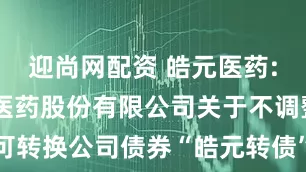 迎尚网配资 皓元医药: 上海皓元医药股份有限公司关于不调整可转换公司债券“皓元转债”转股价格的公告