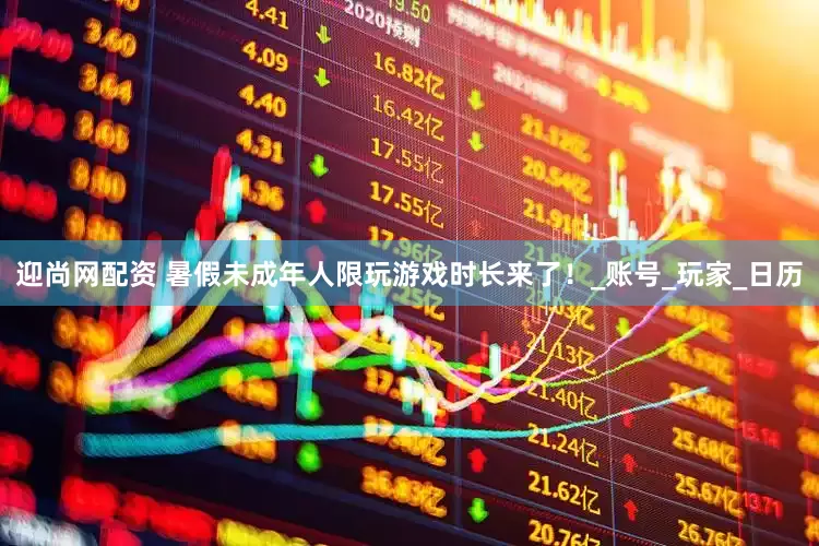 迎尚网配资 暑假未成年人限玩游戏时长来了！_账号_玩家_日历
