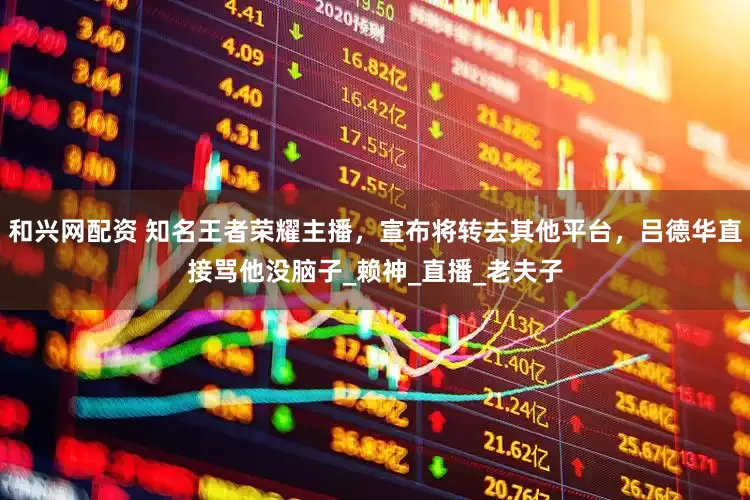 和兴网配资 知名王者荣耀主播，宣布将转去其他平台，吕德华直接骂他没脑子_赖神_直播_老夫子