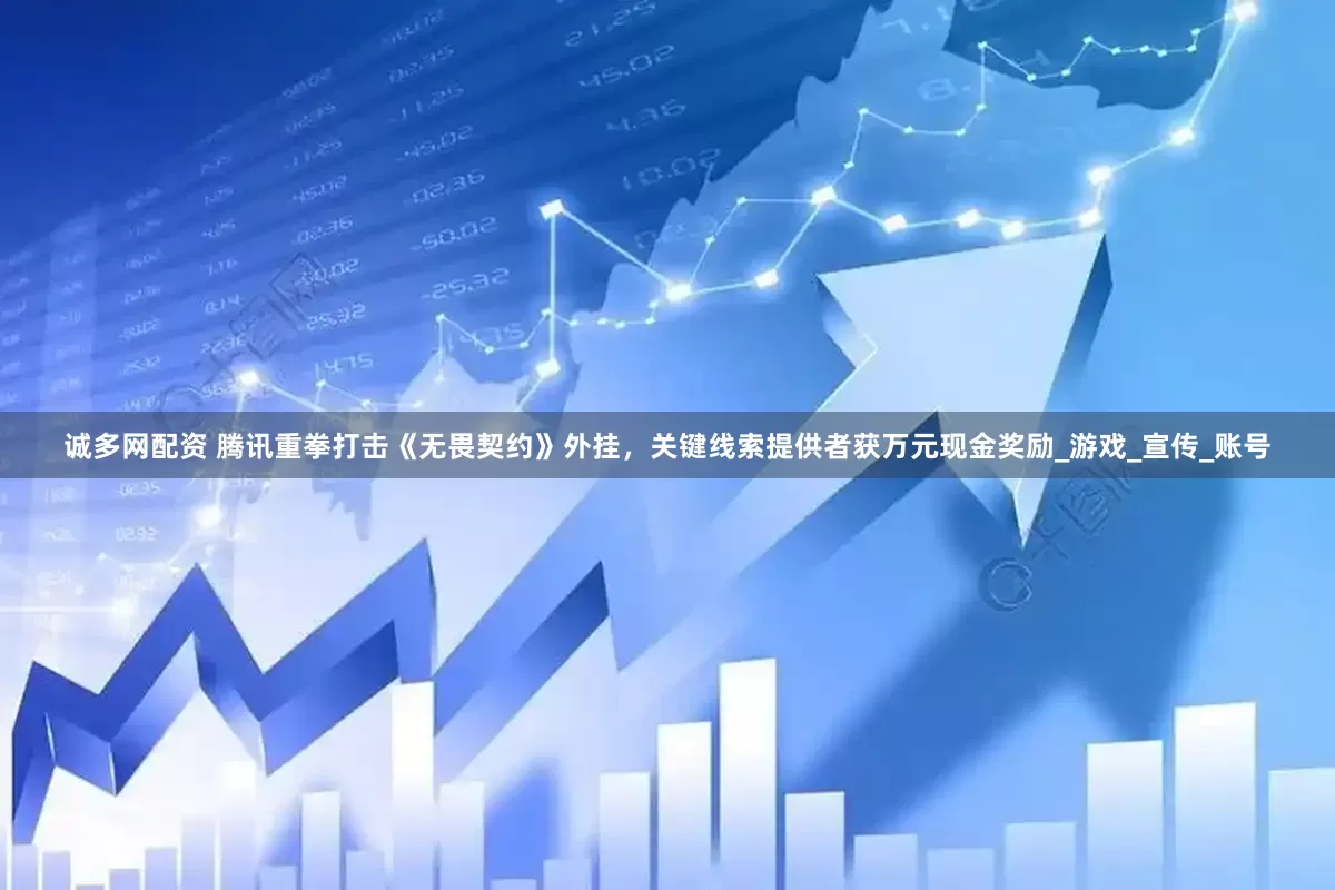 诚多网配资 腾讯重拳打击《无畏契约》外挂，关键线索提供者获万元现金奖励_游戏_宣传_账号