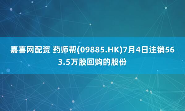 嘉喜网配资 药师帮(09885.HK)7月4日注销563.5万股回购的股份