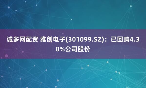 诚多网配资 雅创电子(301099.SZ)：已回购4.38%公司股份
