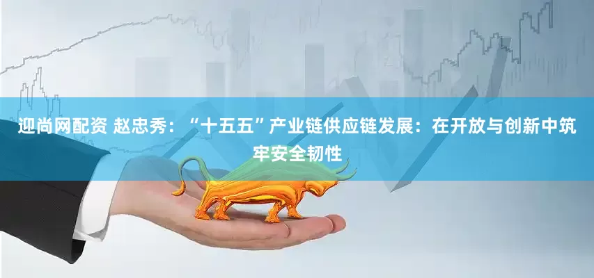 迎尚网配资 赵忠秀：“十五五”产业链供应链发展：在开放与创新中筑牢安全韧性
