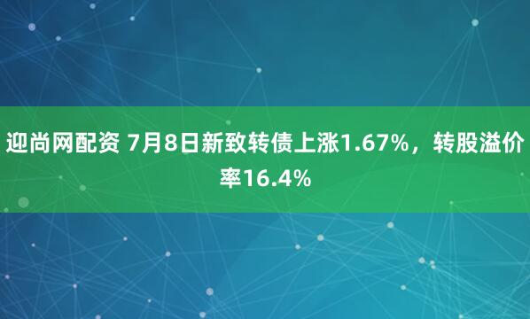 迎尚网配资 7月8日新致转债上涨1.67%，转股溢价率16.4%