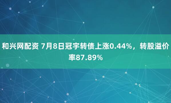 和兴网配资 7月8日冠宇转债上涨0.44%，转股溢价率87.89%