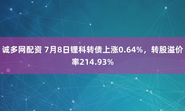 诚多网配资 7月8日锂科转债上涨0.64%，转股溢价率214.93%