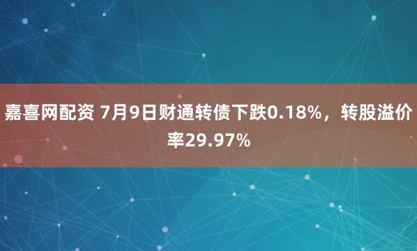 嘉喜网配资 7月9日财通转债下跌0.18%，转股溢价率29.97%