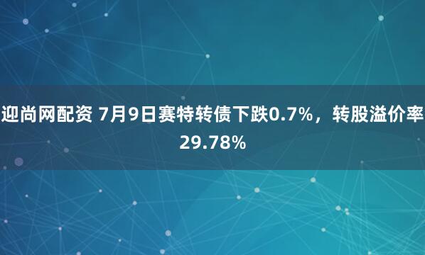 迎尚网配资 7月9日赛特转债下跌0.7%，转股溢价率29.78%