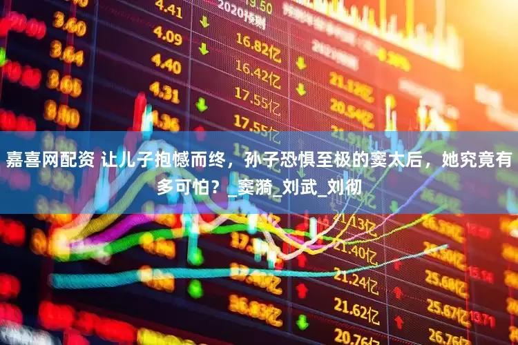 嘉喜网配资 让儿子抱憾而终，孙子恐惧至极的窦太后，她究竟有多可怕？_窦漪_刘武_刘彻
