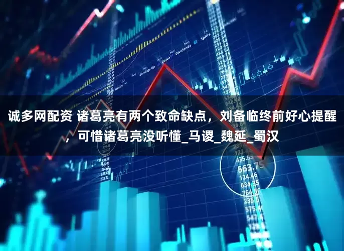 诚多网配资 诸葛亮有两个致命缺点，刘备临终前好心提醒，可惜诸葛亮没听懂_马谡_魏延_蜀汉