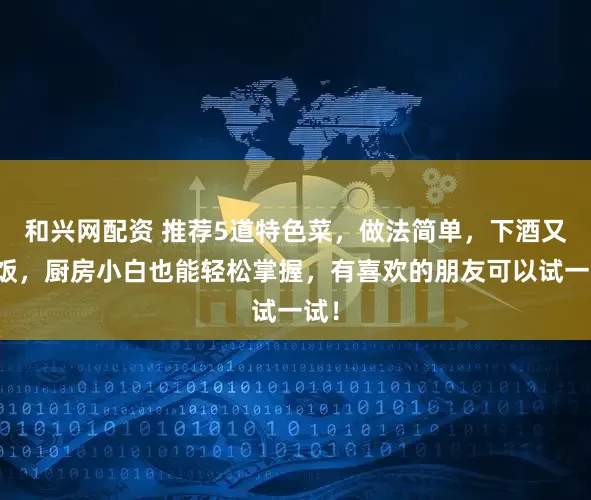 和兴网配资 推荐5道特色菜，做法简单，下酒又下饭，厨房小白也能轻松掌握，有喜欢的朋友可以试一试！