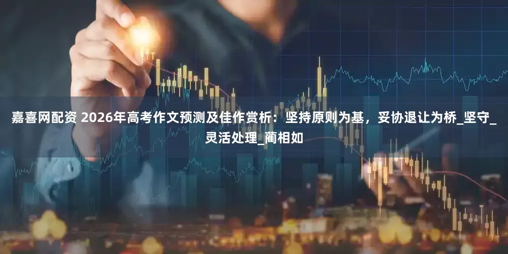嘉喜网配资 2026年高考作文预测及佳作赏析：坚持原则为基，妥协退让为桥_坚守_灵活处理_蔺相如