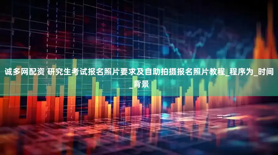 诚多网配资 研究生考试报名照片要求及自助拍摄报名照片教程_程序为_时间_背景