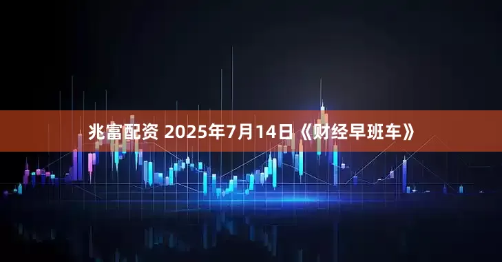 兆富配资 2025年7月14日《财经早班车》