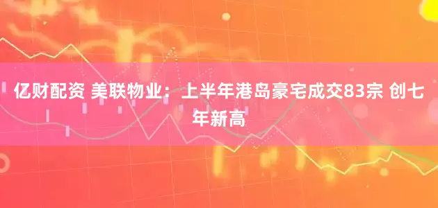 亿财配资 美联物业：上半年港岛豪宅成交83宗 创七年新高
