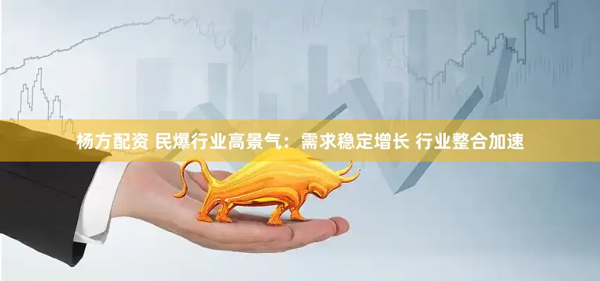 杨方配资 民爆行业高景气：需求稳定增长 行业整合加速