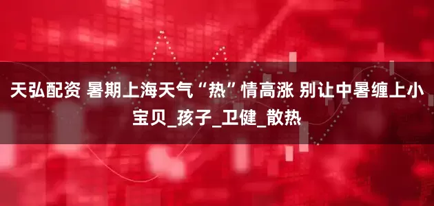 天弘配资 暑期上海天气“热”情高涨 别让中暑缠上小宝贝_孩子_卫健_散热