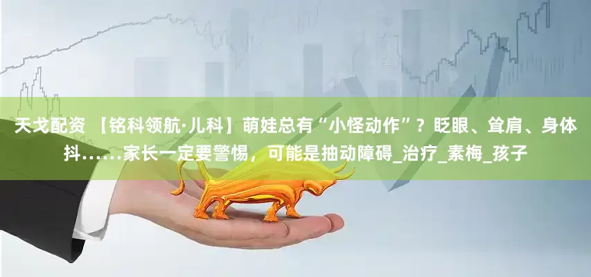 天戈配资 【铭科领航·儿科】萌娃总有“小怪动作”？眨眼、耸肩、身体抖……家长一定要警惕，可能是抽动障碍_治疗_素梅_孩子
