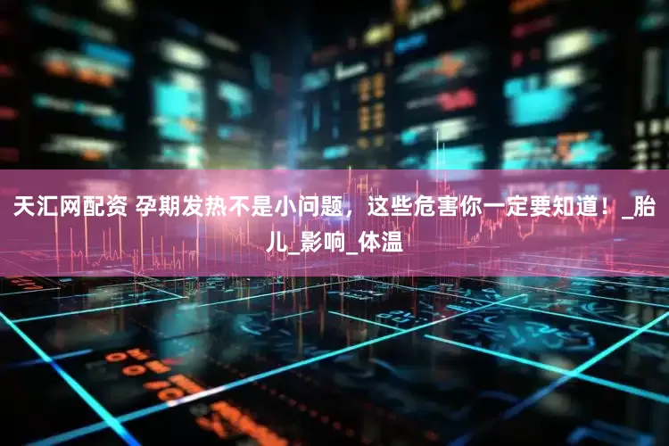 天汇网配资 孕期发热不是小问题，这些危害你一定要知道！_胎儿_影响_体温