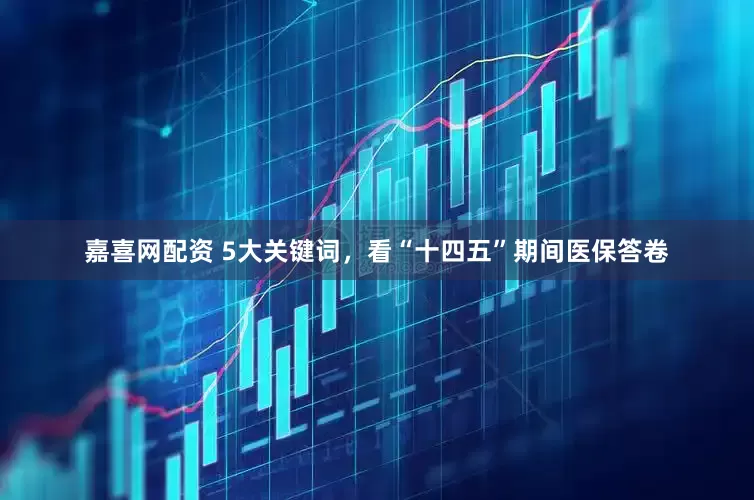 嘉喜网配资 5大关键词，看“十四五”期间医保答卷