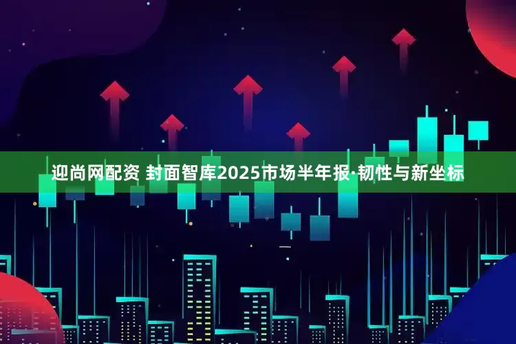 迎尚网配资 封面智库2025市场半年报·韧性与新坐标