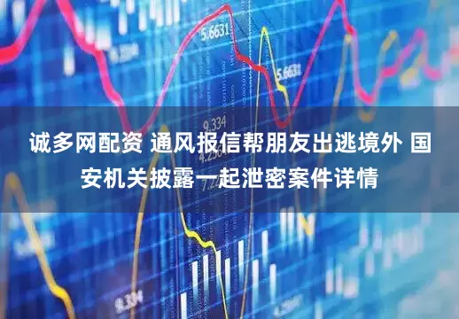 诚多网配资 通风报信帮朋友出逃境外 国安机关披露一起泄密案件详情