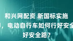 和兴网配资 新国标实施在即，电动自行车如何行好安全路？