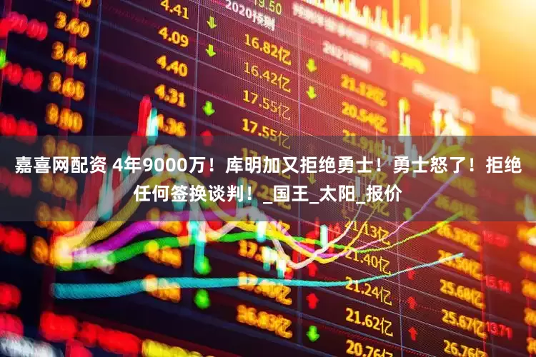 嘉喜网配资 4年9000万！库明加又拒绝勇士！勇士怒了！拒绝任何签换谈判！_国王_太阳_报价