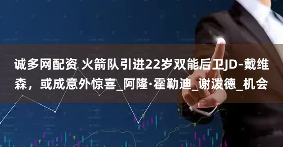 诚多网配资 火箭队引进22岁双能后卫JD-戴维森，或成意外惊喜_阿隆·霍勒迪_谢泼德_机会