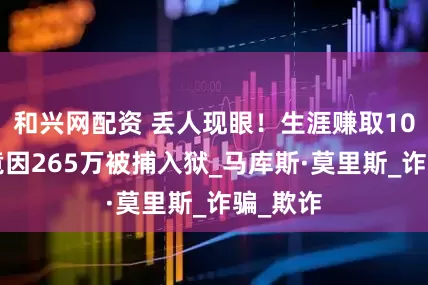和兴网配资 丢人现眼！生涯赚取107亿，竟因265万被捕入狱_马库斯·莫里斯_诈骗_欺诈