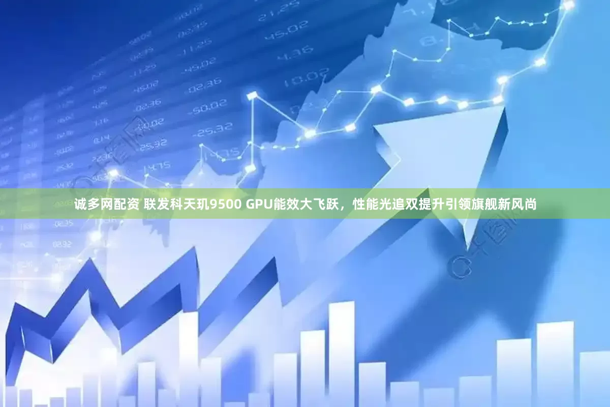 诚多网配资 联发科天玑9500 GPU能效大飞跃，性能光追双提升引领旗舰新风尚