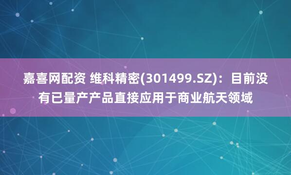 嘉喜网配资 维科精密(301499.SZ)：目前没有已量产产品直接应用于商业航天领域