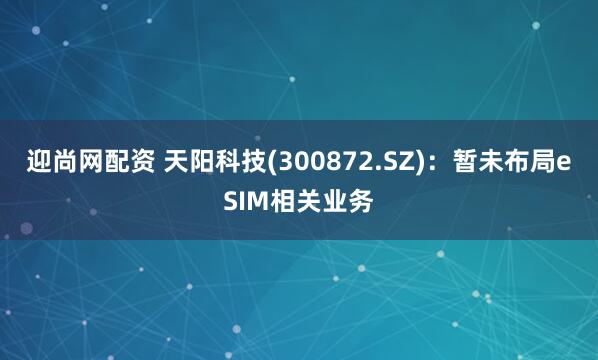 迎尚网配资 天阳科技(300872.SZ)：暂未布局eSIM相关业务