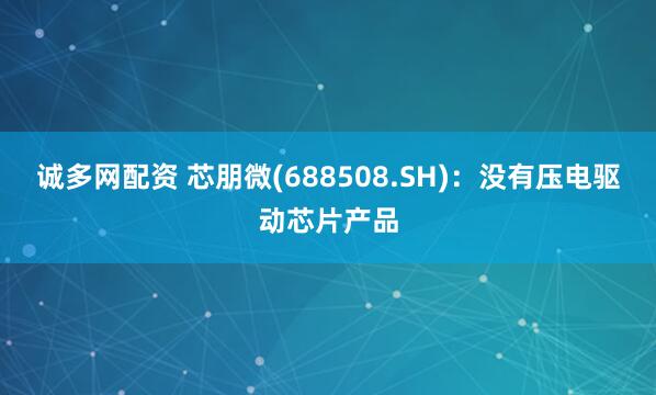 诚多网配资 芯朋微(688508.SH)：没有压电驱动芯片产品