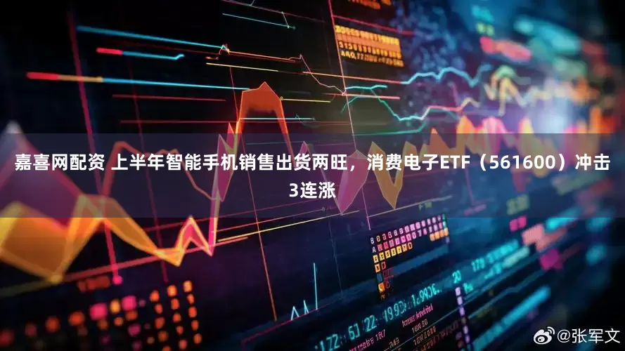 嘉喜网配资 上半年智能手机销售出货两旺，消费电子ETF（561600）冲击3连涨