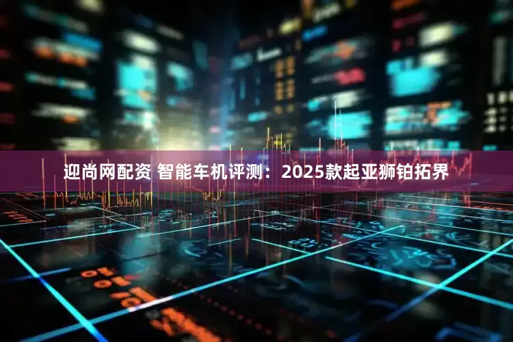 迎尚网配资 智能车机评测：2025款起亚狮铂拓界